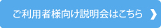 ご利用者様向け説明会はこちら