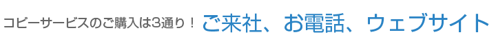 コピーサービスのご購入は3通り!ご来社、お電話、ウェブサイト