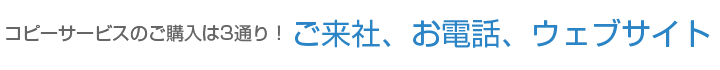 コピーサービスのご購入は3通り！ご来社、お電話、ウェブサイト