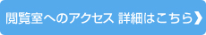 閲覧室へのアクセス詳細はこちら